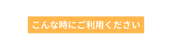 こんな時にご利用ください